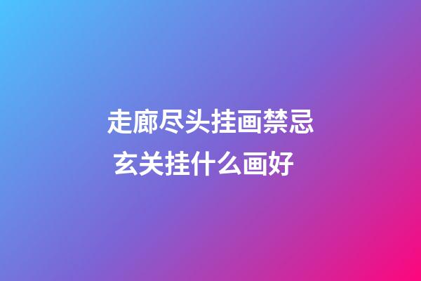 走廊尽头挂画禁忌 玄关挂什么画好